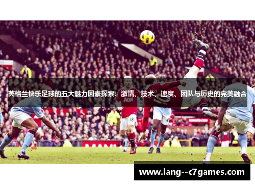 英格兰快乐足球的五大魅力因素探索:激情、技术、速度、团队与历史的完美融合 英格兰快乐足球的五大魅力因素探索:激情、技术、速度、团队与历史的完美融合