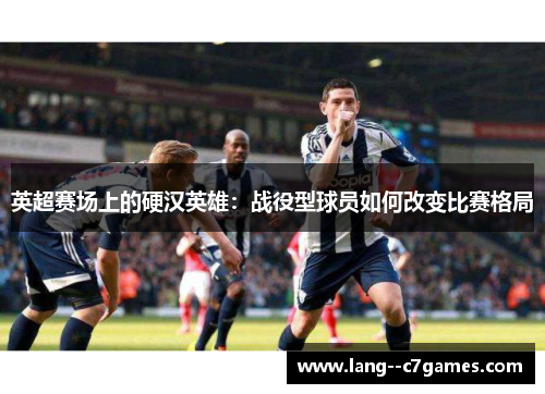 英超赛场上的硬汉英雄:战役型球员如何改变比赛格局 英超赛场上的硬汉英雄:战役型球员如何改变比赛格局