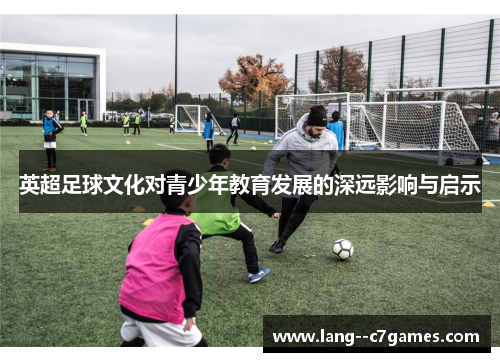 英超足球文化对青少年教育发展的深远影响与启示 英超足球文化对青少年教育发展的深远影响与启示