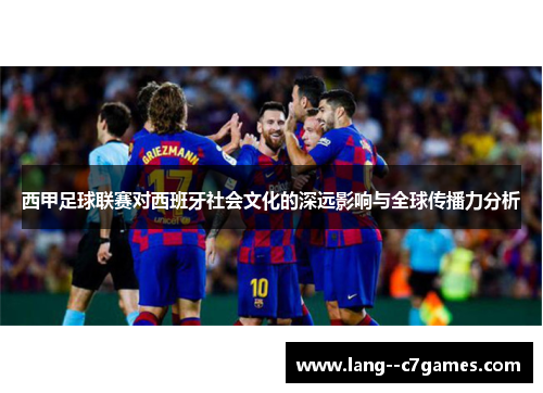 西甲足球联赛对西班牙社会文化的深远影响与全球传播力分析 西甲足球联赛对西班牙社会文化的深远影响与全球传播力分析