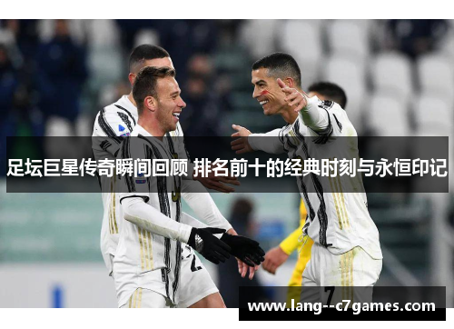 足坛巨星传奇瞬间回顾 排名前十的经典时刻与永恒印记 足坛巨星传奇瞬间回顾 排名前十的经典时刻与永恒印记
