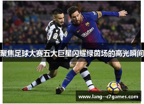 聚焦足球大赛五大巨星闪耀绿茵场的高光瞬间 聚焦足球大赛五大巨星闪耀绿茵场的高光瞬间