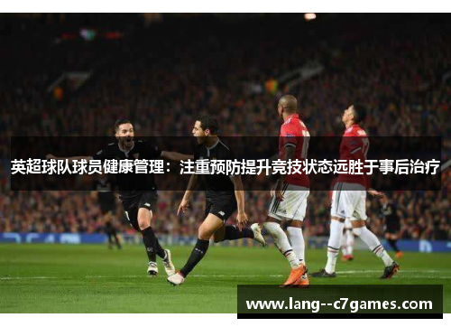 英超球队球员健康管理：注重预防提升竞技状态远胜于事后治疗