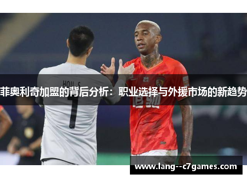 菲奥利奇加盟的背后分析:职业选择与外援市场的新趋势 菲奥利奇加盟的背后分析:职业选择与外援市场的新趋势