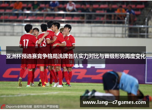 亚洲杯预选赛竞争格局洗牌各队实力对比与晋级形势再度变化 亚洲杯预选赛竞争格局洗牌各队实力对比与晋级形势再度变化