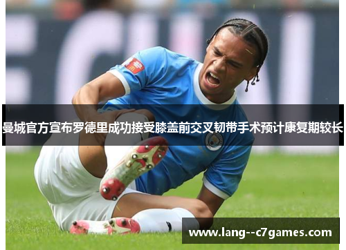 曼城官方宣布罗德里成功接受膝盖前交叉韧带手术预计康复期较长