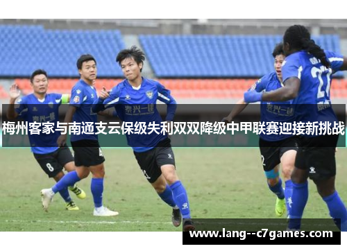 梅州客家与南通支云保级失利双双降级中甲联赛迎接新挑战 梅州客家与南通支云保级失利双双降级中甲联赛迎接新挑战
