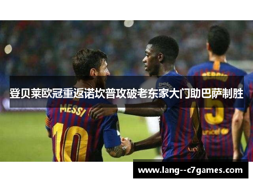 登贝莱欧冠重返诺坎普攻破老东家大门助巴萨制胜 登贝莱欧冠重返诺坎普攻破老东家大门助巴萨制胜