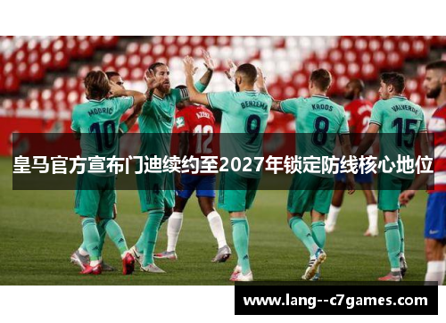 皇马官方宣布门迪续约至2027年锁定防线核心地位 皇马官方宣布门迪续约至2027年锁定防线核心地位