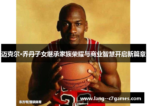 迈克尔·乔丹子女继承家族荣耀与商业智慧开启新篇章