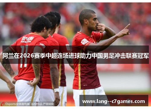 阿兰在2026赛季中超连场进球助力中国男足冲击联赛冠军