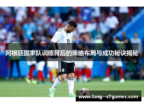 阿根廷国家队训练背后的策略布局与成功秘诀揭秘