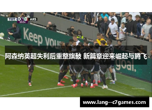 阿森纳英超失利后重整旗鼓 新篇章迎来崛起与腾飞