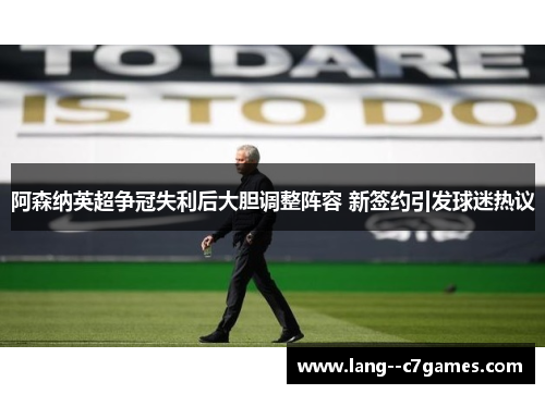 阿森纳英超争冠失利后大胆调整阵容 新签约引发球迷热议