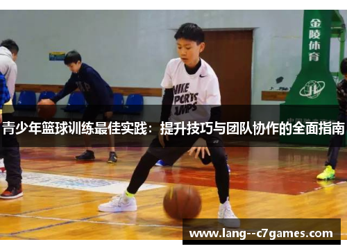 青少年篮球训练最佳实践：提升技巧与团队协作的全面指南