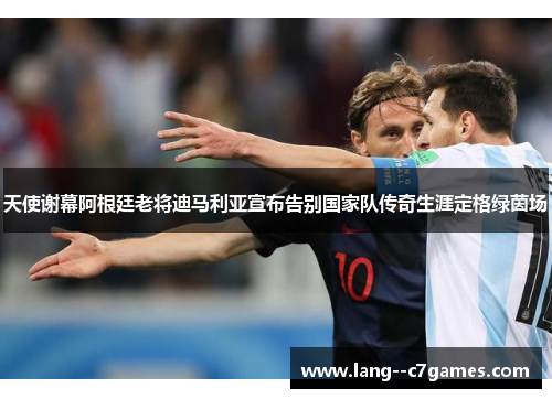 天使谢幕阿根廷老将迪马利亚宣布告别国家队传奇生涯定格绿茵场