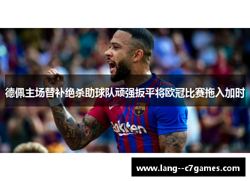 德佩主场替补绝杀助球队顽强扳平将欧冠比赛拖入加时