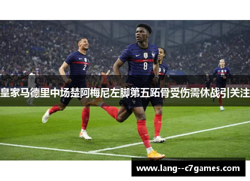 皇家马德里中场楚阿梅尼左脚第五跖骨受伤需休战引关注
