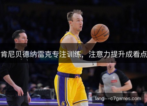 肯尼贝德纳雷克专注训练，注意力提升成看点
